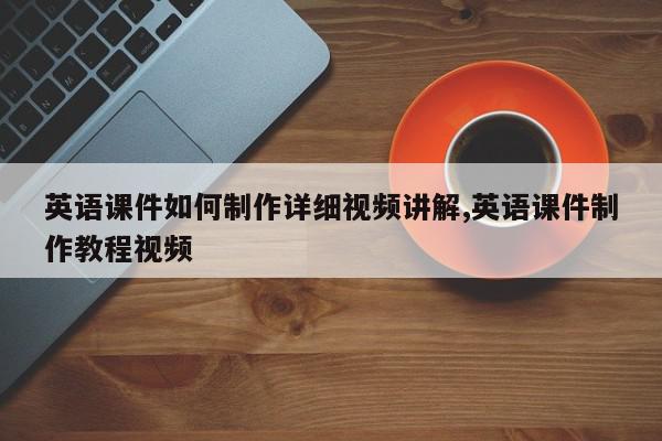 英语课件如何制作详细视频讲解,英语课件制作教程视频