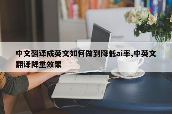 中文翻译成英文如何做到降低ai率,中英文翻译降重效果