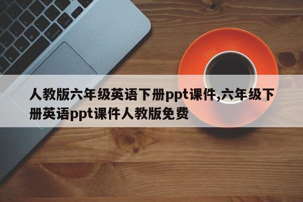 人教版六年级英语下册ppt课件,六年级下册英语ppt课件人教版免费