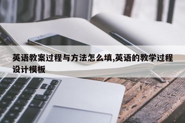 英语教案过程与方法怎么填,英语的教学过程设计模板