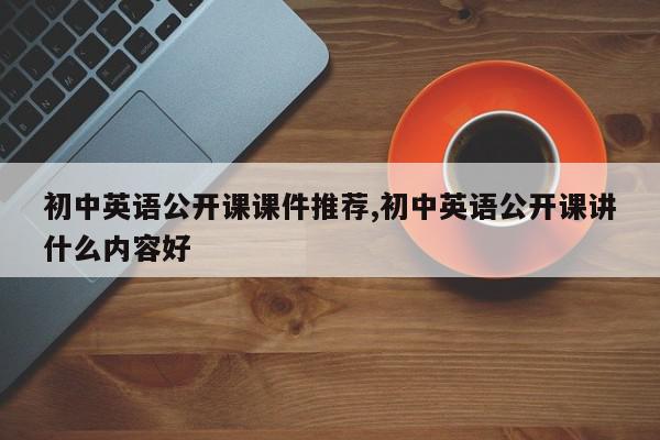 初中英语公开课课件推荐,初中英语公开课讲什么内容好