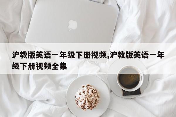 沪教版英语一年级下册视频,沪教版英语一年级下册视频全集