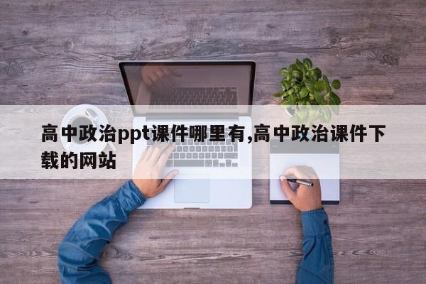 高中政治ppt课件哪里有,高中政治课件下载的网站