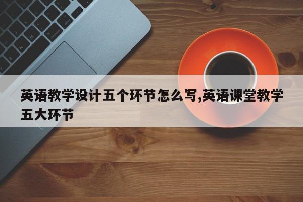 英语教学设计五个环节怎么写,英语课堂教学五大环节