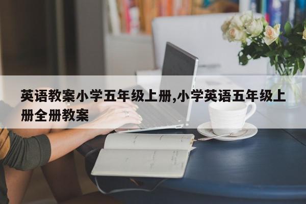 英语教案小学五年级上册,小学英语五年级上册全册教案