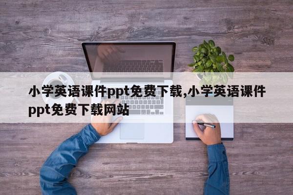 小学英语课件ppt免费下载,小学英语课件ppt免费下载网站