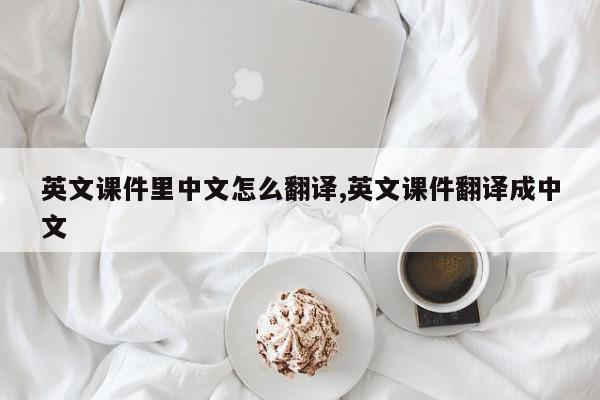 英文课件里中文怎么翻译,英文课件翻译成中文