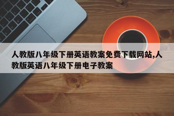 人教版八年级下册英语教案免费下载网站,人教版英语八年级下册电子教案