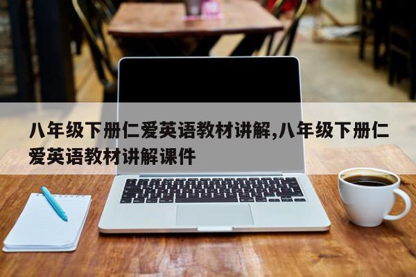八年级下册仁爱英语教材讲解,八年级下册仁爱英语教材讲解课件
