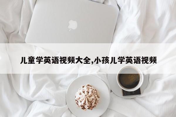 儿童学英语视频大全,小孩儿学英语视频