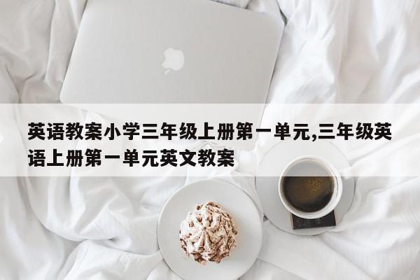 英语教案小学三年级上册第一单元,三年级英语上册第一单元英文教案