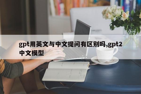 gpt用英文与中文提问有区别吗,gpt2中文模型