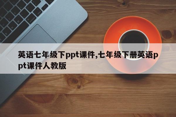 英语七年级下ppt课件,七年级下册英语ppt课件人教版