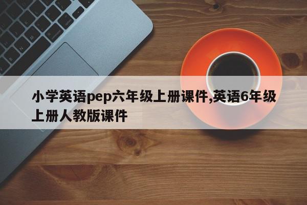 小学英语pep六年级上册课件,英语6年级上册人教版课件