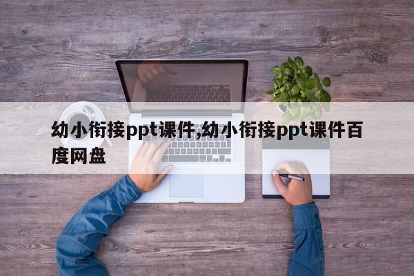 幼小衔接ppt课件,幼小衔接ppt课件百度网盘