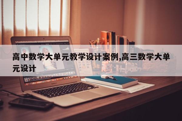 高中数学大单元教学设计案例,高三数学大单元设计
