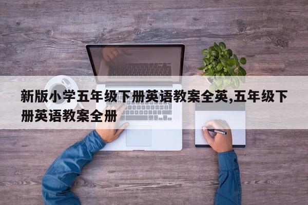 新版小学五年级下册英语教案全英,五年级下册英语教案全册