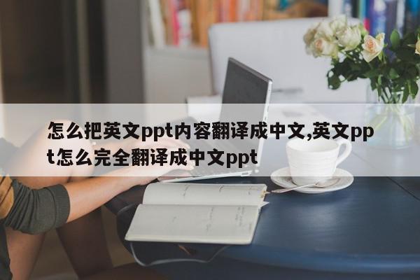 怎么把英文ppt内容翻译成中文,英文ppt怎么完全翻译成中文ppt