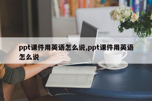 ppt课件用英语怎么说,ppt课件用英语怎么说