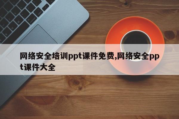 网络安全培训ppt课件免费,网络安全ppt课件大全