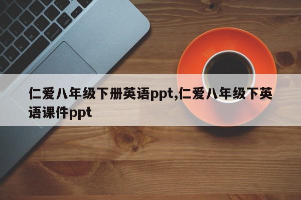 仁爱八年级下册英语ppt,仁爱八年级下英语课件ppt