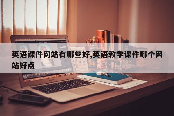 英语课件网站有哪些好,英语教学课件哪个网站好点