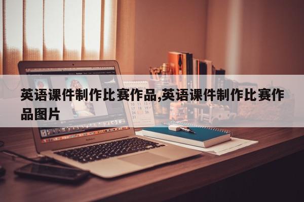 英语课件制作比赛作品,英语课件制作比赛作品图片