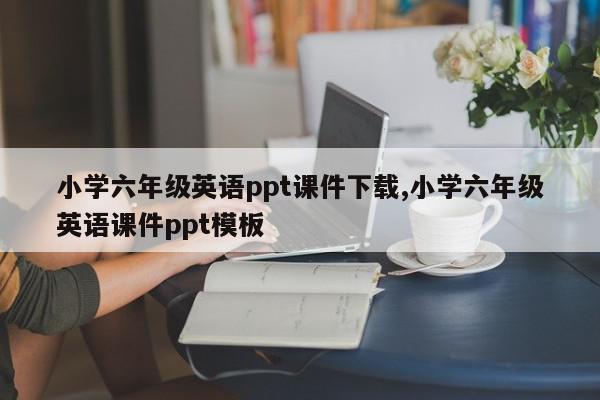 小学六年级英语ppt课件下载,小学六年级英语课件ppt模板