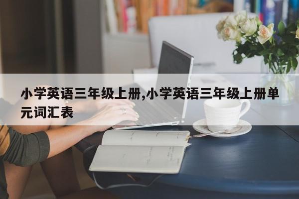 小学英语三年级上册,小学英语三年级上册单元词汇表