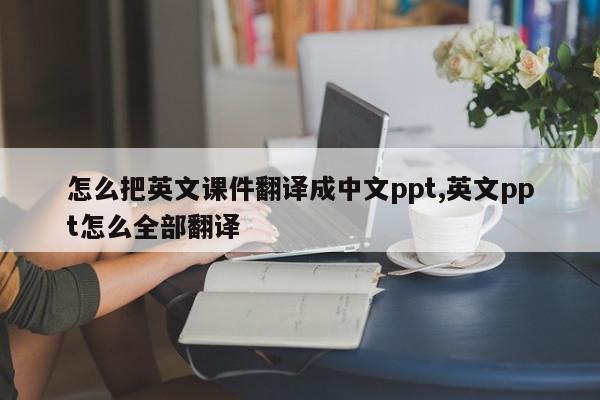 怎么把英文课件翻译成中文ppt,英文ppt怎么全部翻译