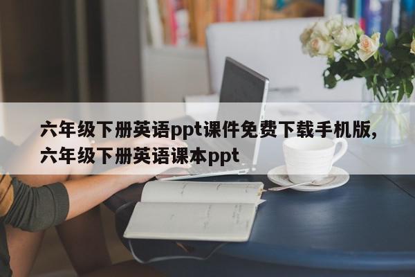 六年级下册英语ppt课件免费下载手机版,六年级下册英语课本ppt