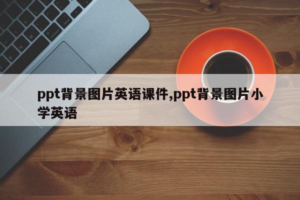 ppt背景图片英语课件,ppt背景图片小学英语