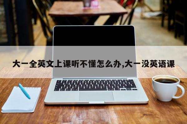 大一全英文上课听不懂怎么办,大一没英语课