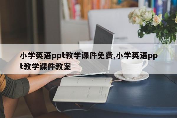 小学英语ppt教学课件免费,小学英语ppt教学课件教案