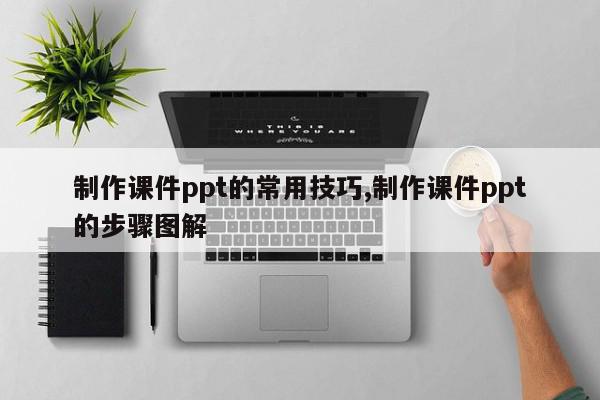 制作课件ppt的常用技巧,制作课件ppt的步骤图解