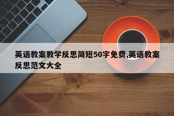 英语教案教学反思简短50字免费,英语教案反思范文大全