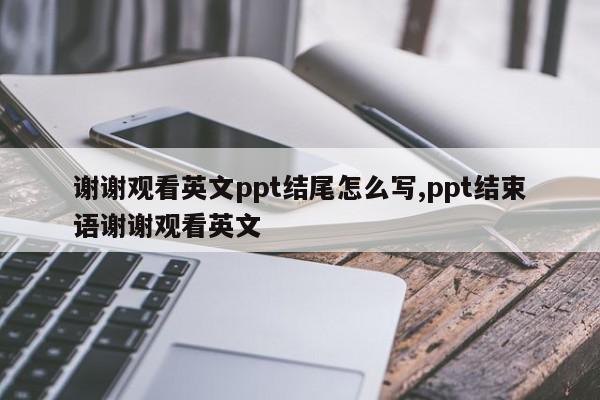 谢谢观看英文ppt结尾怎么写,ppt结束语谢谢观看英文