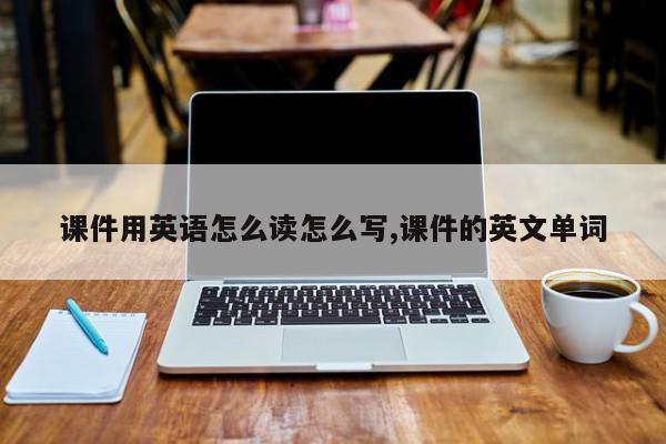 课件用英语怎么读怎么写,课件的英文单词