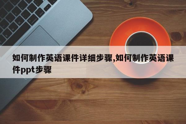 如何制作英语课件详细步骤,如何制作英语课件ppt步骤
