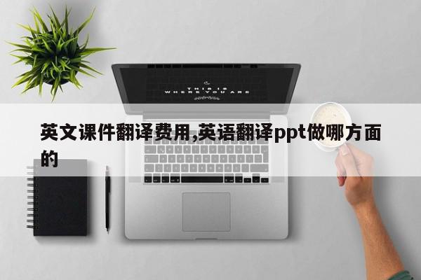 英文课件翻译费用,英语翻译ppt做哪方面的