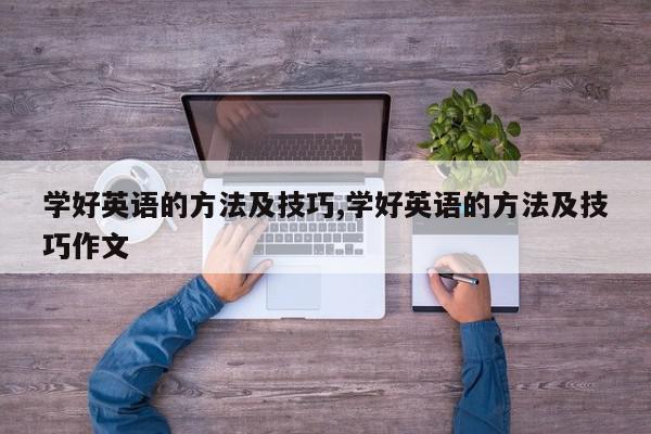 学好英语的方法及技巧,学好英语的方法及技巧作文