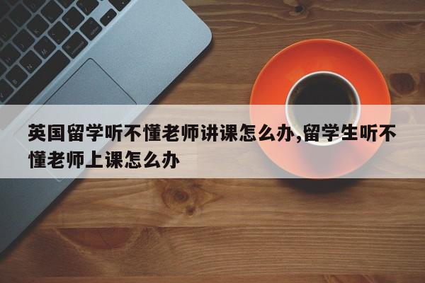 英国留学听不懂老师讲课怎么办,留学生听不懂老师上课怎么办