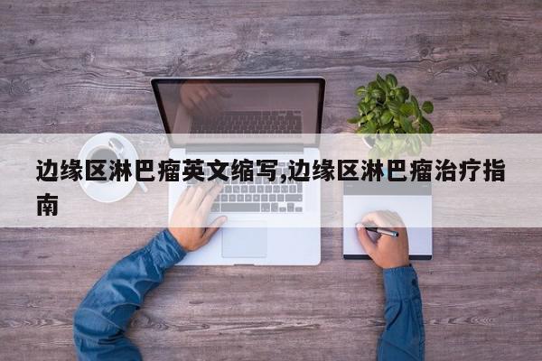 边缘区淋巴瘤英文缩写,边缘区淋巴瘤治疗指南