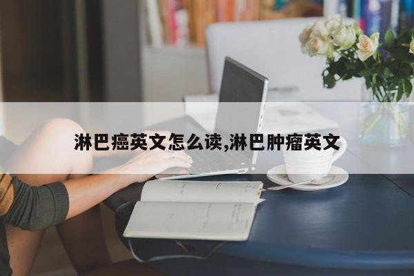 淋巴癌英文怎么读,淋巴肿瘤英文