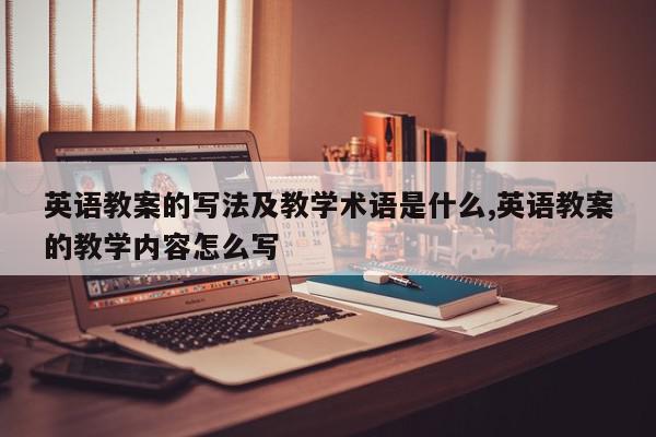英语教案的写法及教学术语是什么,英语教案的教学内容怎么写