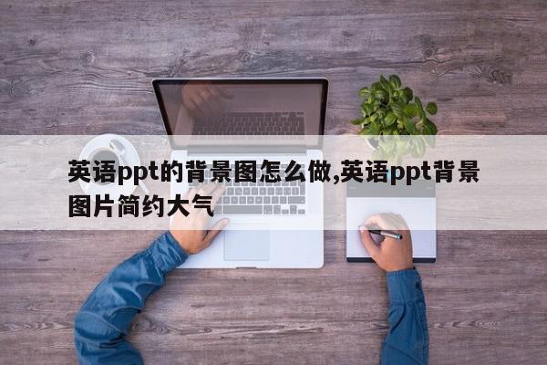 英语ppt的背景图怎么做,英语ppt背景图片简约大气