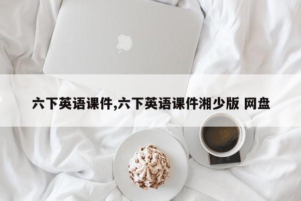 六下英语课件,六下英语课件湘少版 网盘