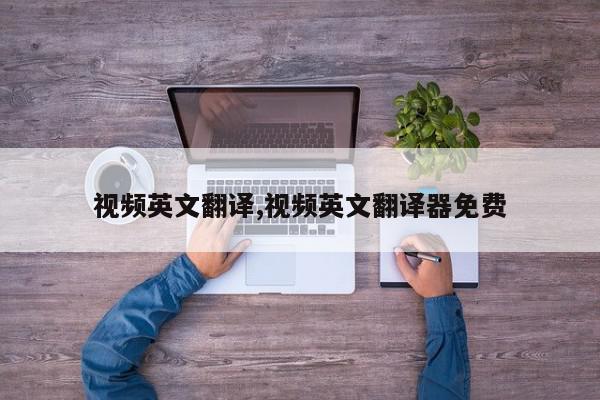 视频英文翻译,视频英文翻译器免费