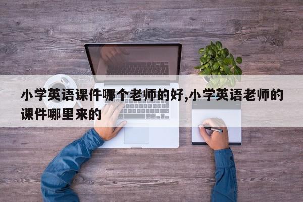小学英语课件哪个老师的好,小学英语老师的课件哪里来的