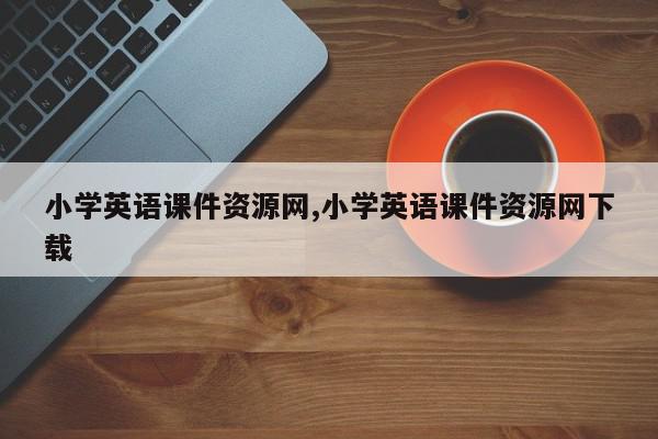 小学英语课件资源网,小学英语课件资源网下载